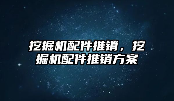 挖掘機配件推銷，挖掘機配件推銷方案