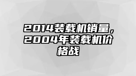 2014裝載機(jī)銷量，2004年裝載機(jī)價格戰(zhàn)