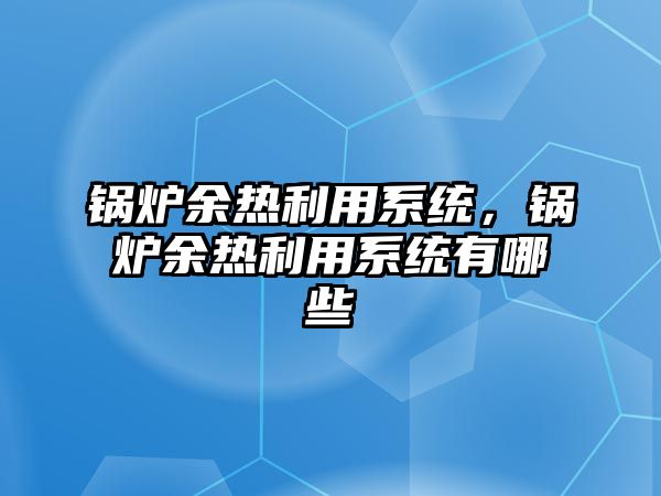 鍋爐余熱利用系統(tǒng)，鍋爐余熱利用系統(tǒng)有哪些