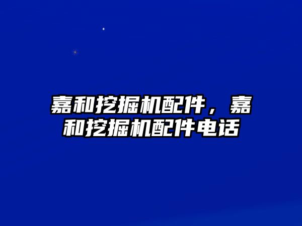 嘉和挖掘機配件，嘉和挖掘機配件電話