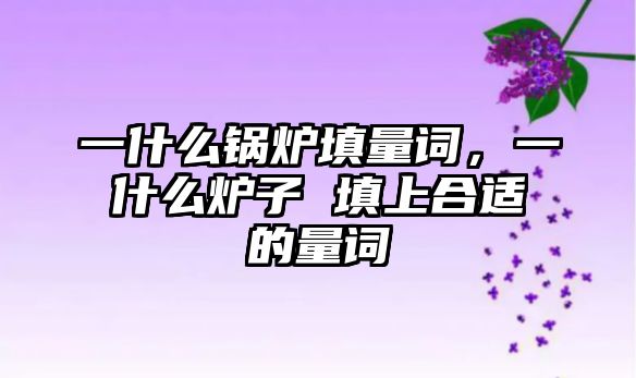 一什么鍋爐填量詞，一什么爐子 填上合適的量詞