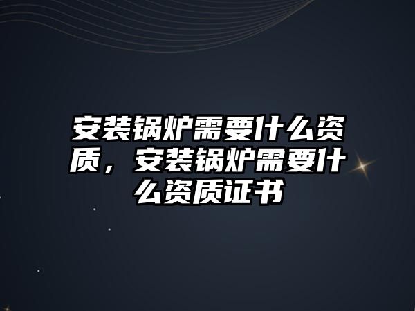 安裝鍋爐需要什么資質(zhì)，安裝鍋爐需要什么資質(zhì)證書