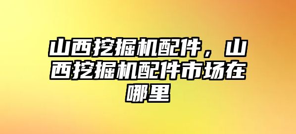 山西挖掘機(jī)配件，山西挖掘機(jī)配件市場(chǎng)在哪里