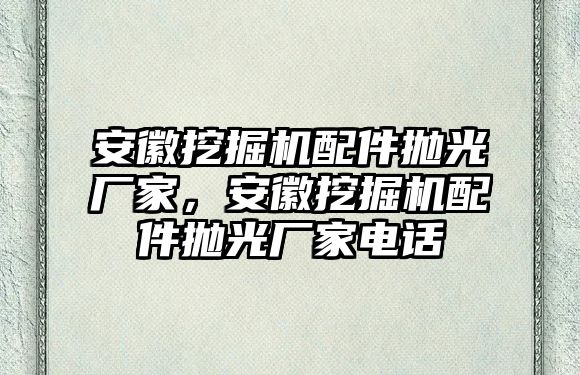 安徽挖掘機(jī)配件拋光廠家，安徽挖掘機(jī)配件拋光廠家電話