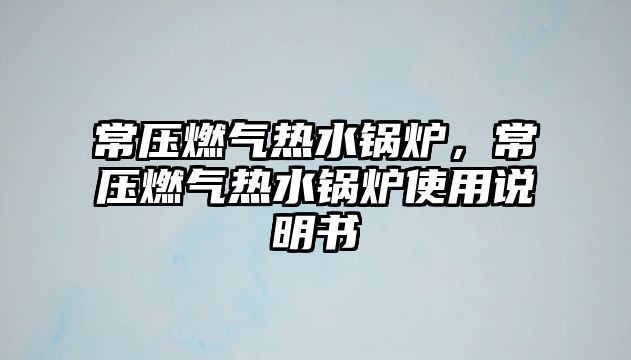 常壓燃?xì)鉄崴仩t，常壓燃?xì)鉄崴仩t使用說明書