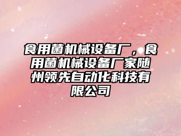 食用菌機(jī)械設(shè)備廠，食用菌機(jī)械設(shè)備廠家隨州領(lǐng)先自動(dòng)化科技有限公司