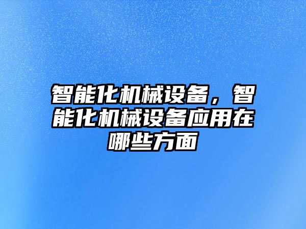 智能化機械設(shè)備，智能化機械設(shè)備應用在哪些方面