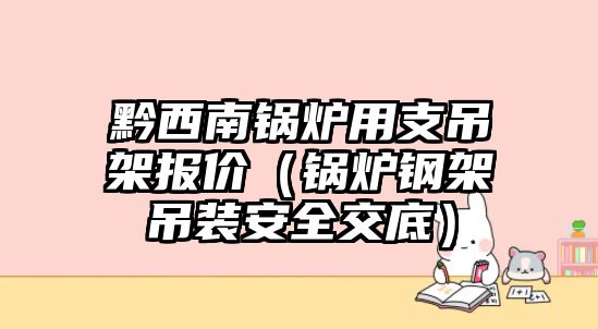 黔西南鍋爐用支吊架報(bào)價（鍋爐鋼架吊裝安全交底）