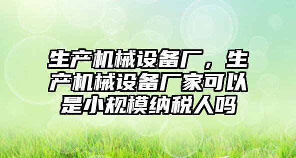 生產機械設備廠，生產機械設備廠家可以是小規(guī)模納稅人嗎