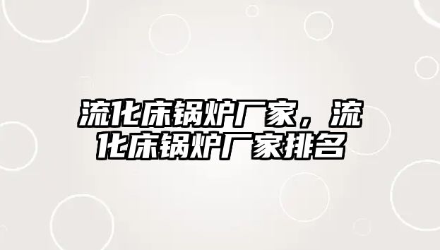 流化床鍋爐廠家，流化床鍋爐廠家排名