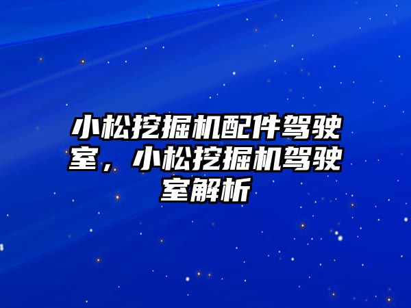 小松挖掘機配件駕駛室，小松挖掘機駕駛室解析