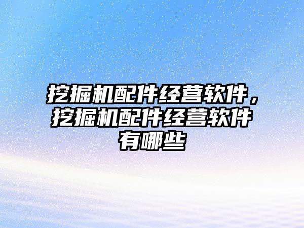 挖掘機(jī)配件經(jīng)營(yíng)軟件，挖掘機(jī)配件經(jīng)營(yíng)軟件有哪些