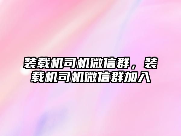 裝載機司機微信群，裝載機司機微信群加入