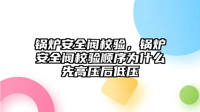 鍋爐安全閥校驗(yàn)，鍋爐安全閥校驗(yàn)順序?yàn)槭裁聪雀邏汉蟮蛪?/>	
								</i>
								<p class=