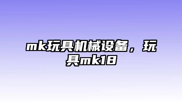 mk玩具機(jī)械設(shè)備，玩具mk18