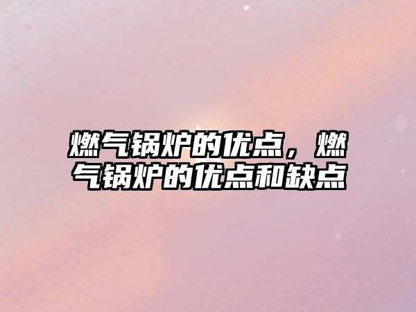 燃?xì)忮仩t的優(yōu)點(diǎn)，燃?xì)忮仩t的優(yōu)點(diǎn)和缺點(diǎn)