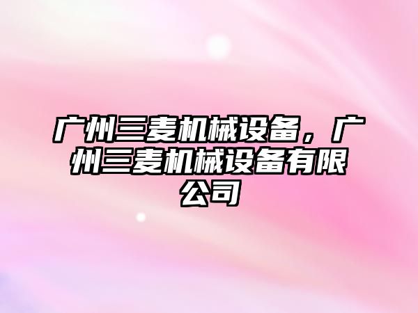 廣州三麥機械設(shè)備，廣州三麥機械設(shè)備有限公司