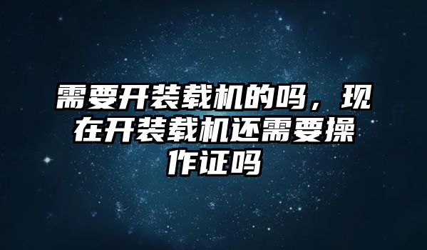 需要開裝載機的嗎，現(xiàn)在開裝載機還需要操作證嗎