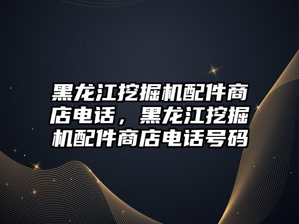 黑龍江挖掘機配件商店電話，黑龍江挖掘機配件商店電話號碼