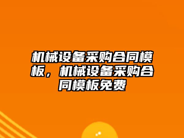 機械設(shè)備采購合同模板，機械設(shè)備采購合同模板免費