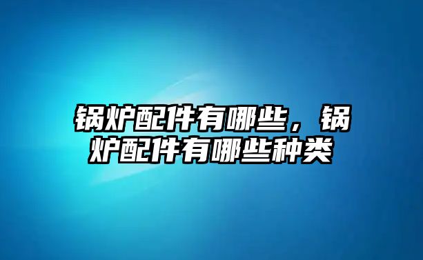 鍋爐配件有哪些，鍋爐配件有哪些種類