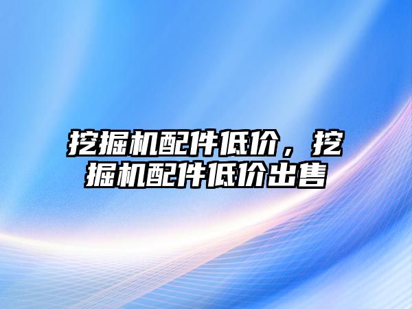 挖掘機配件低價，挖掘機配件低價出售