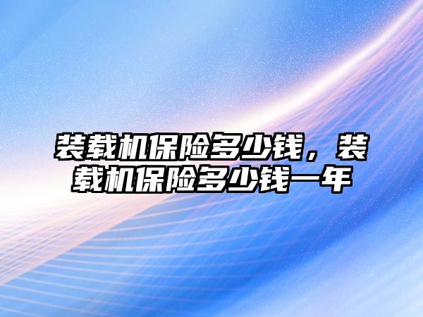 裝載機(jī)保險多少錢，裝載機(jī)保險多少錢一年