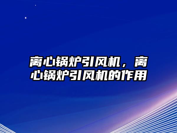 離心鍋爐引風(fēng)機，離心鍋爐引風(fēng)機的作用