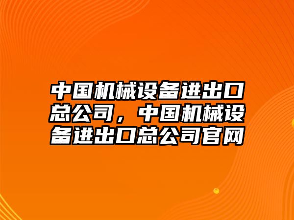 中國機(jī)械設(shè)備進(jìn)出口總公司，中國機(jī)械設(shè)備進(jìn)出口總公司官網(wǎng)