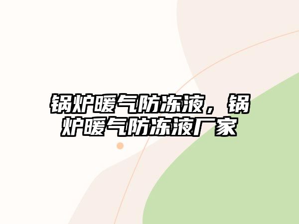 鍋爐暖氣防凍液，鍋爐暖氣防凍液廠家