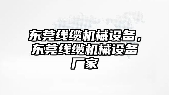 東莞線纜機(jī)械設(shè)備，東莞線纜機(jī)械設(shè)備廠家