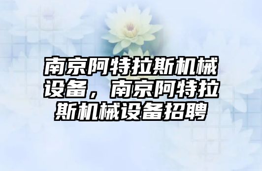 南京阿特拉斯機械設備，南京阿特拉斯機械設備招聘