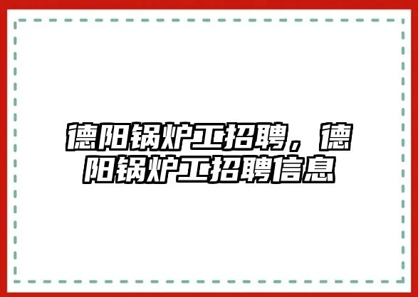 德陽鍋爐工招聘，德陽鍋爐工招聘信息