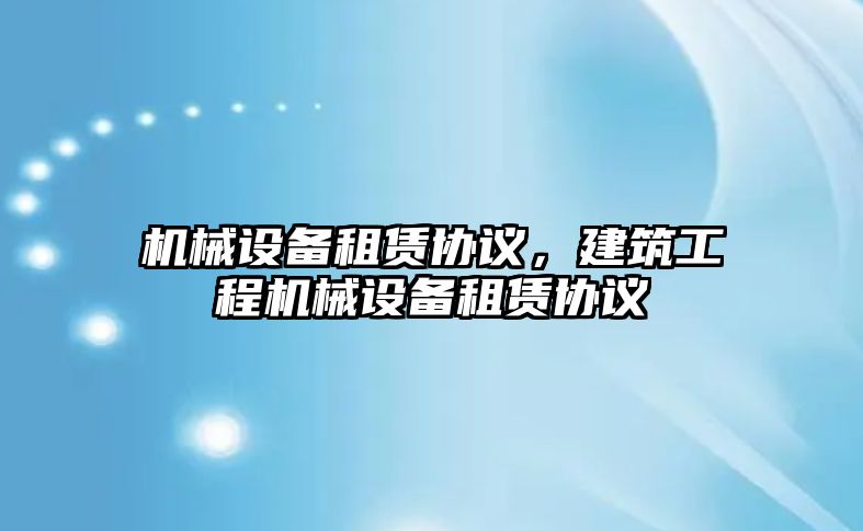 機械設(shè)備租賃協(xié)議，建筑工程機械設(shè)備租賃協(xié)議