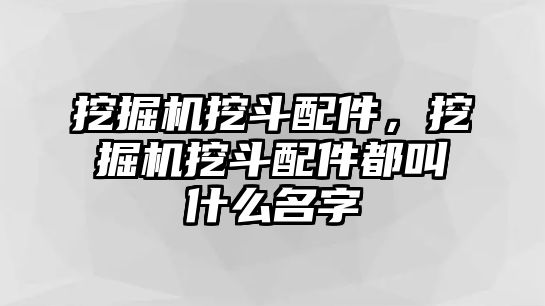 挖掘機挖斗配件，挖掘機挖斗配件都叫什么名字