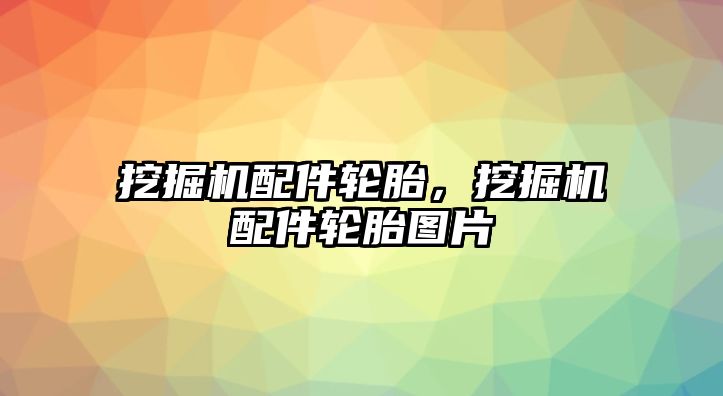 挖掘機配件輪胎，挖掘機配件輪胎圖片