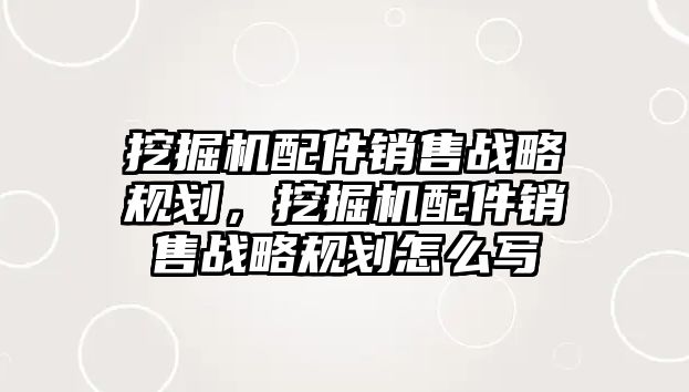 挖掘機配件銷售戰(zhàn)略規(guī)劃，挖掘機配件銷售戰(zhàn)略規(guī)劃怎么寫