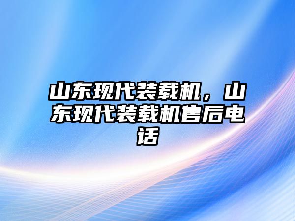 山東現(xiàn)代裝載機(jī)，山東現(xiàn)代裝載機(jī)售后電話