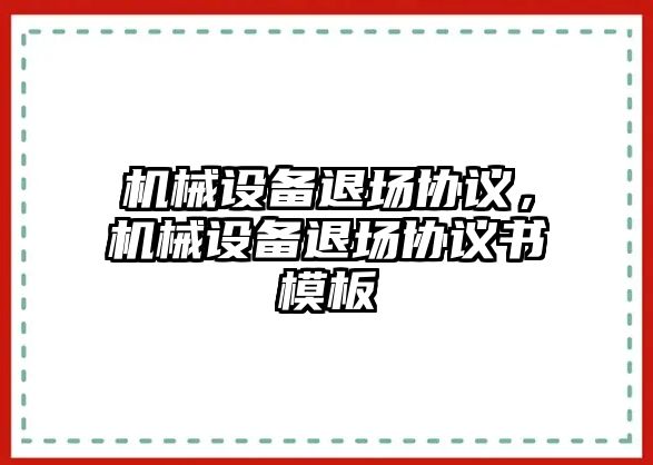 機(jī)械設(shè)備退場協(xié)議，機(jī)械設(shè)備退場協(xié)議書模板