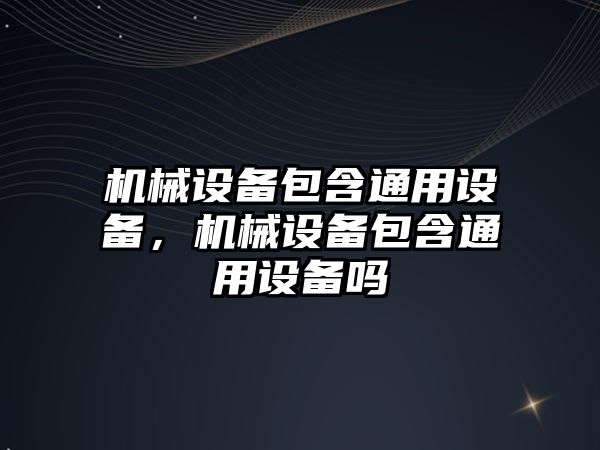 機械設備包含通用設備，機械設備包含通用設備嗎