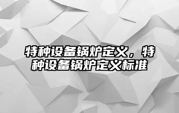 特種設(shè)備鍋爐定義，特種設(shè)備鍋爐定義標(biāo)準(zhǔn)