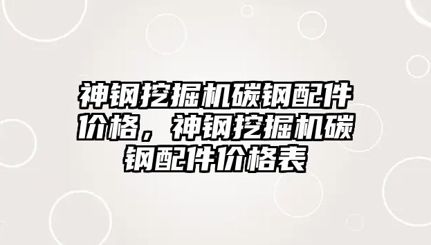 神鋼挖掘機碳鋼配件價格，神鋼挖掘機碳鋼配件價格表