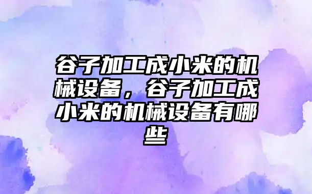 谷子加工成小米的機械設(shè)備，谷子加工成小米的機械設(shè)備有哪些