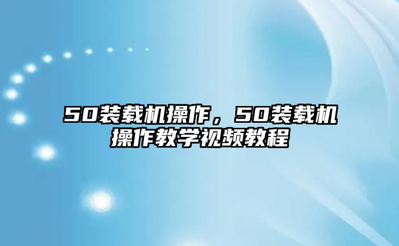 50裝載機操作，50裝載機操作教學(xué)視頻教程