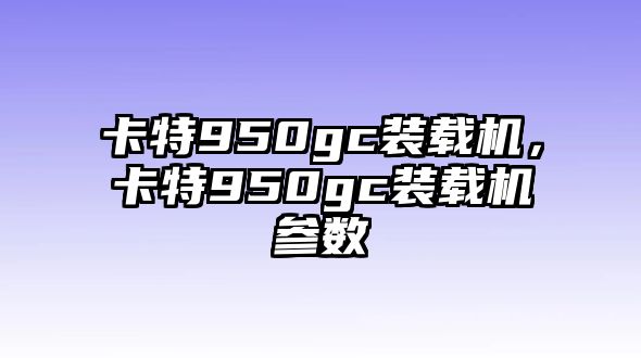 卡特950gc裝載機(jī)，卡特950gc裝載機(jī)參數(shù)