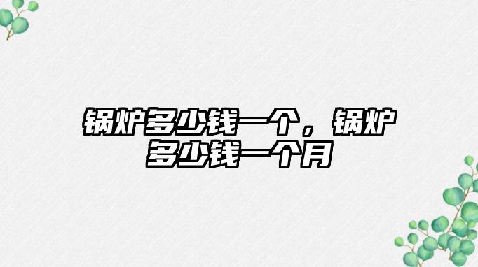 鍋爐多少錢(qián)一個(gè)，鍋爐多少錢(qián)一個(gè)月