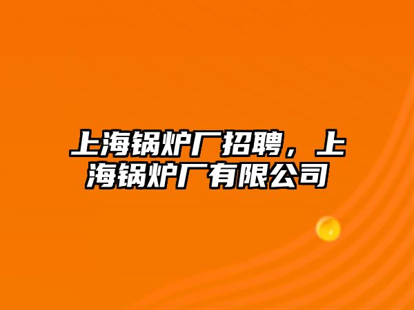 上海鍋爐廠招聘，上海鍋爐廠有限公司