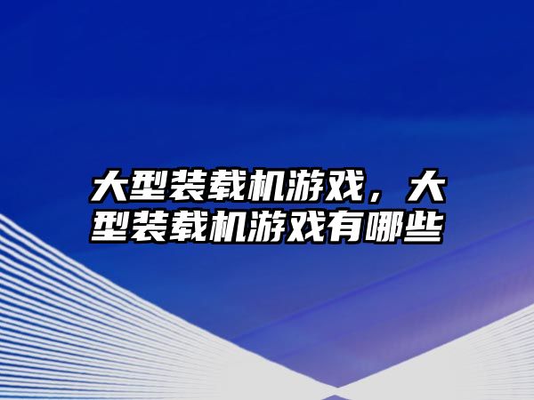 大型裝載機游戲，大型裝載機游戲有哪些