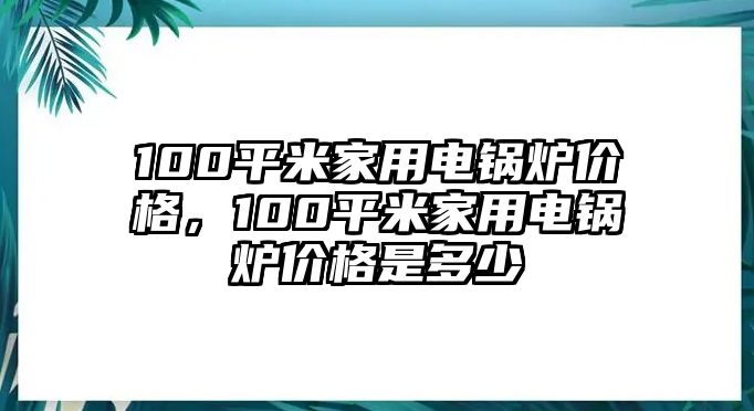 100平米家用電鍋爐價格，100平米家用電鍋爐價格是多少