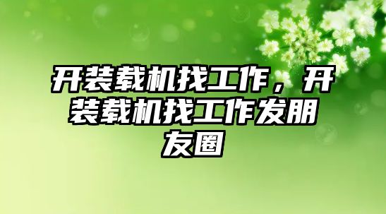 開裝載機找工作，開裝載機找工作發(fā)朋友圈